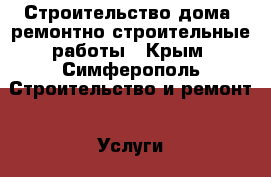 Строительство дома, ремонтно-строительные работы - Крым, Симферополь Строительство и ремонт » Услуги   . Крым,Симферополь